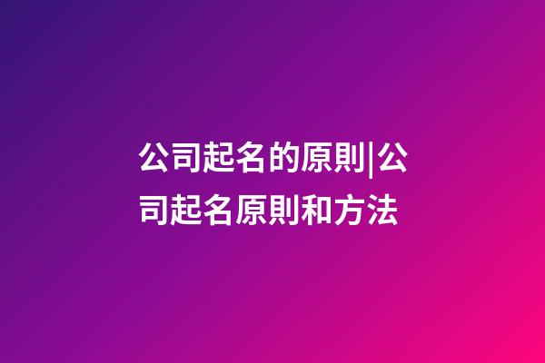 公司起名的原則|公司起名原則和方法-第1張-公司起名-玄機派